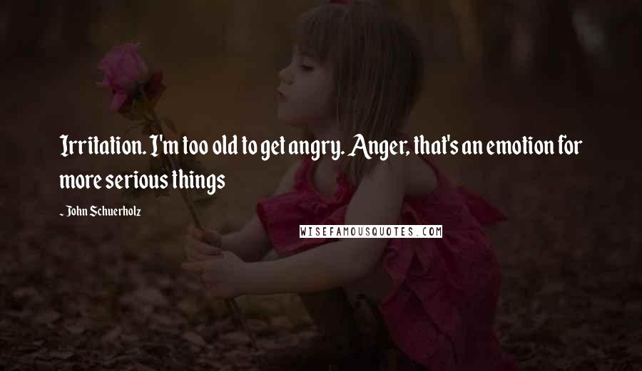 John Schuerholz Quotes: Irritation. I'm too old to get angry. Anger, that's an emotion for more serious things