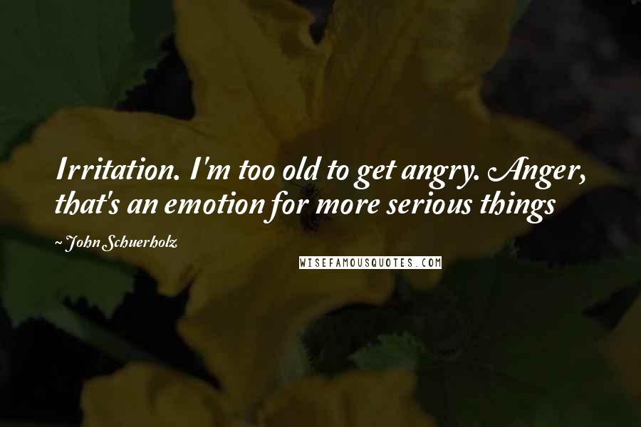 John Schuerholz Quotes: Irritation. I'm too old to get angry. Anger, that's an emotion for more serious things