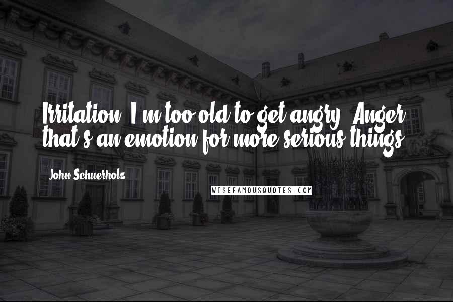 John Schuerholz Quotes: Irritation. I'm too old to get angry. Anger, that's an emotion for more serious things