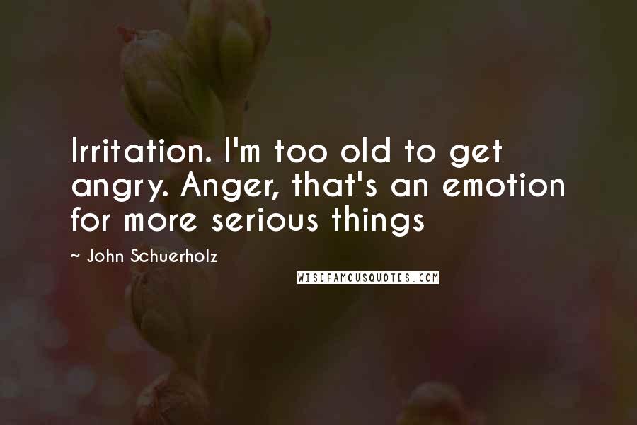 John Schuerholz Quotes: Irritation. I'm too old to get angry. Anger, that's an emotion for more serious things