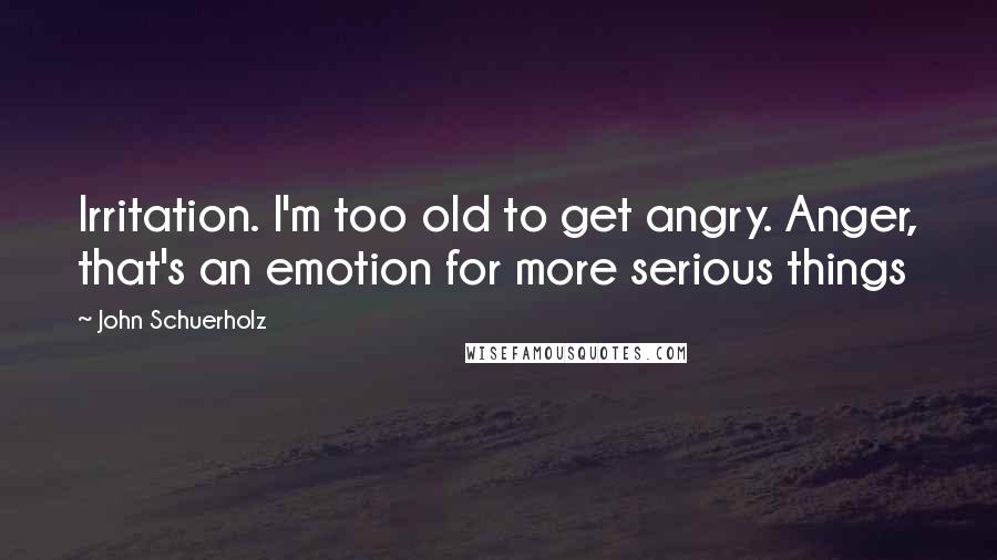 John Schuerholz Quotes: Irritation. I'm too old to get angry. Anger, that's an emotion for more serious things