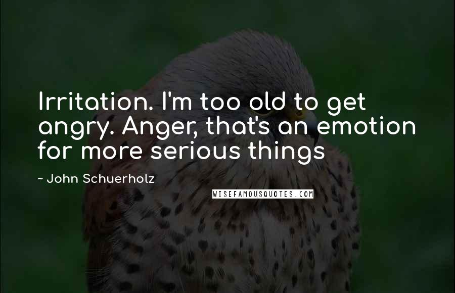 John Schuerholz Quotes: Irritation. I'm too old to get angry. Anger, that's an emotion for more serious things