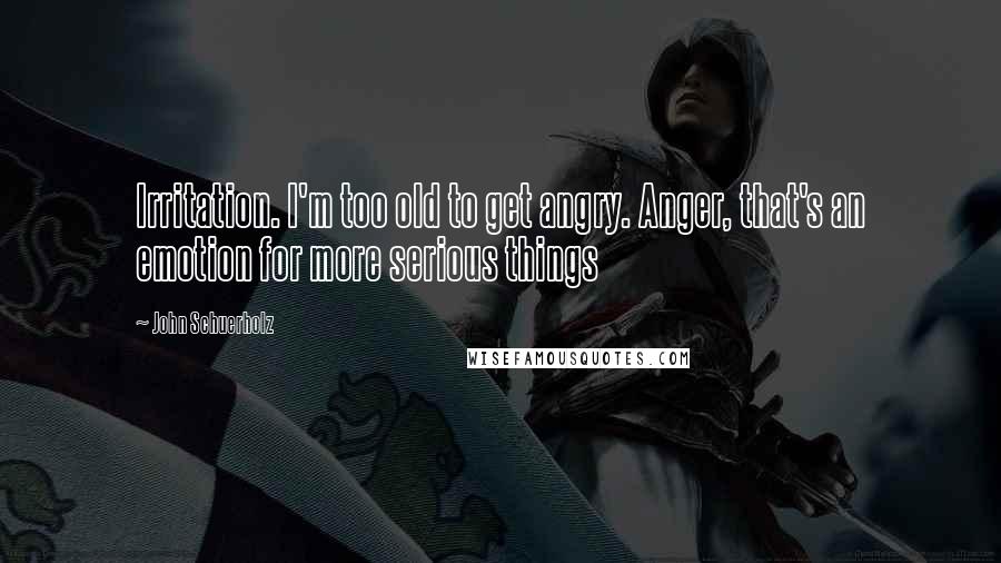 John Schuerholz Quotes: Irritation. I'm too old to get angry. Anger, that's an emotion for more serious things