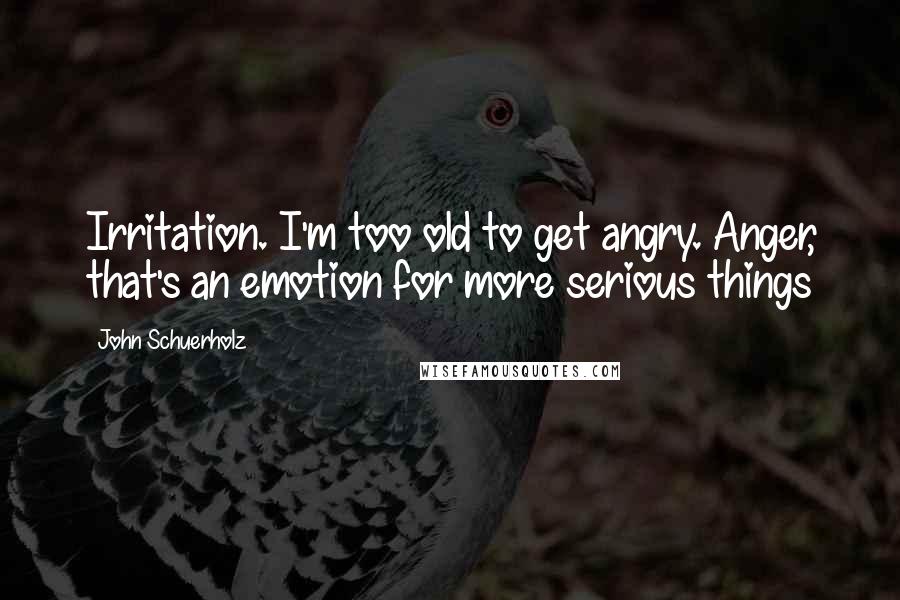 John Schuerholz Quotes: Irritation. I'm too old to get angry. Anger, that's an emotion for more serious things