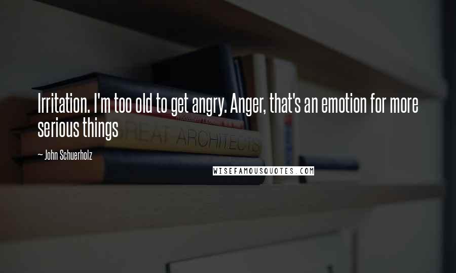 John Schuerholz Quotes: Irritation. I'm too old to get angry. Anger, that's an emotion for more serious things