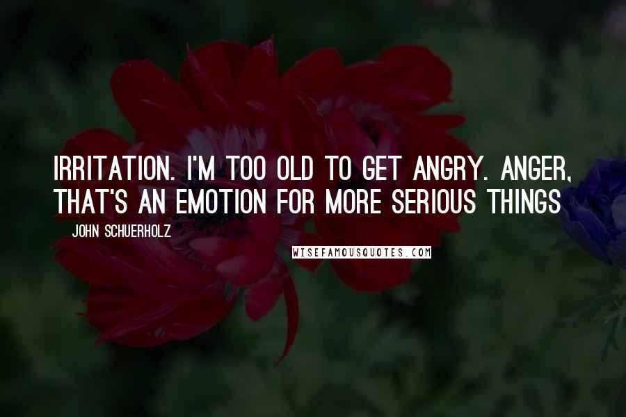 John Schuerholz Quotes: Irritation. I'm too old to get angry. Anger, that's an emotion for more serious things