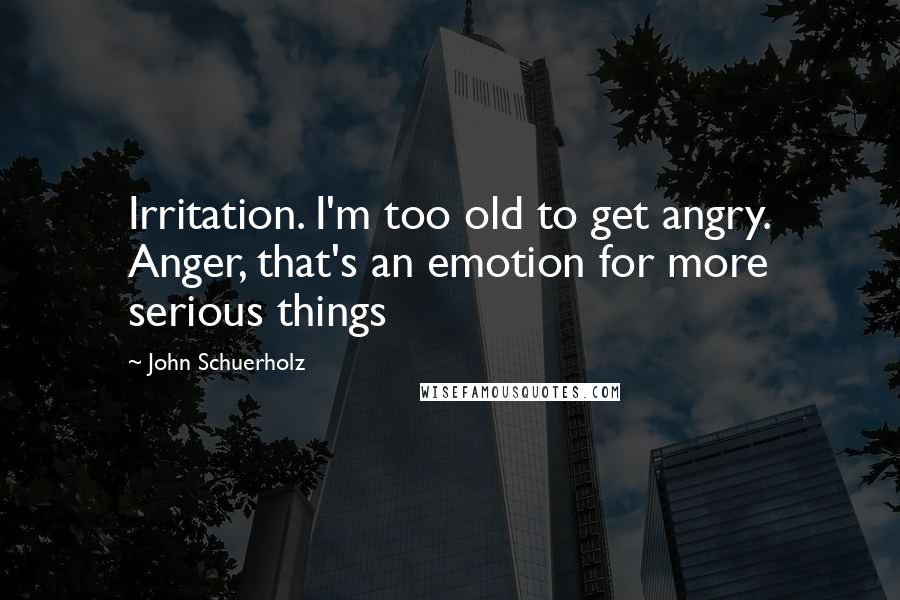 John Schuerholz Quotes: Irritation. I'm too old to get angry. Anger, that's an emotion for more serious things