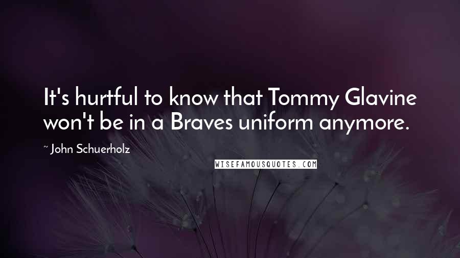 John Schuerholz Quotes: It's hurtful to know that Tommy Glavine won't be in a Braves uniform anymore.