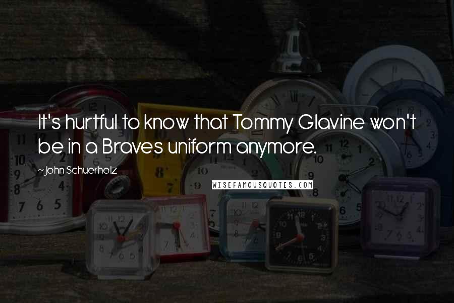 John Schuerholz Quotes: It's hurtful to know that Tommy Glavine won't be in a Braves uniform anymore.