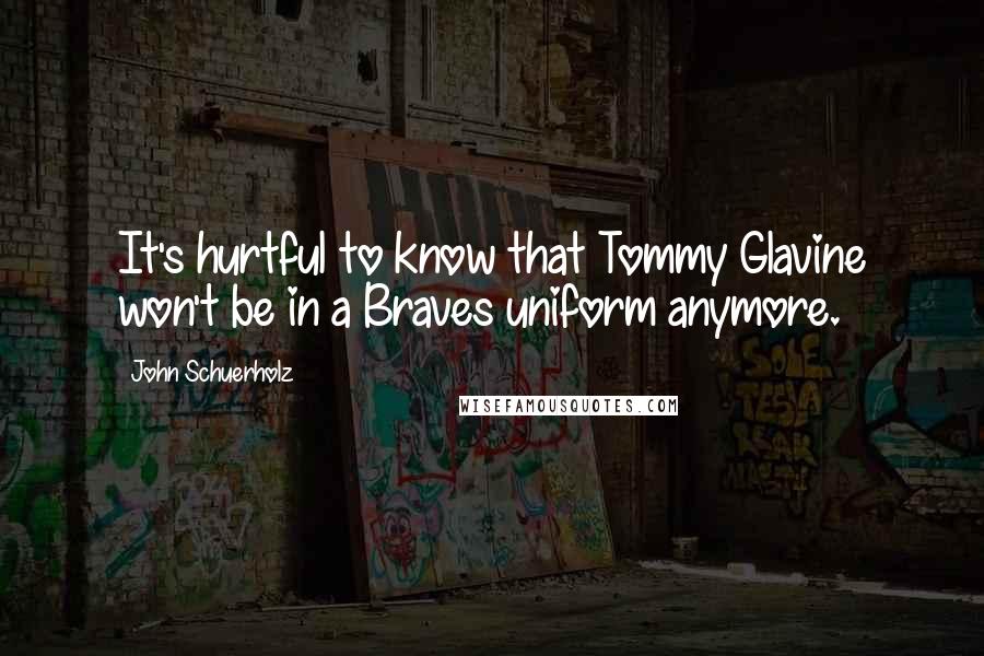 John Schuerholz Quotes: It's hurtful to know that Tommy Glavine won't be in a Braves uniform anymore.