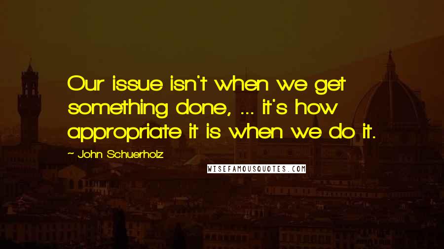 John Schuerholz Quotes: Our issue isn't when we get something done, ... it's how appropriate it is when we do it.