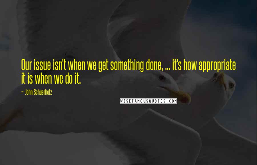 John Schuerholz Quotes: Our issue isn't when we get something done, ... it's how appropriate it is when we do it.