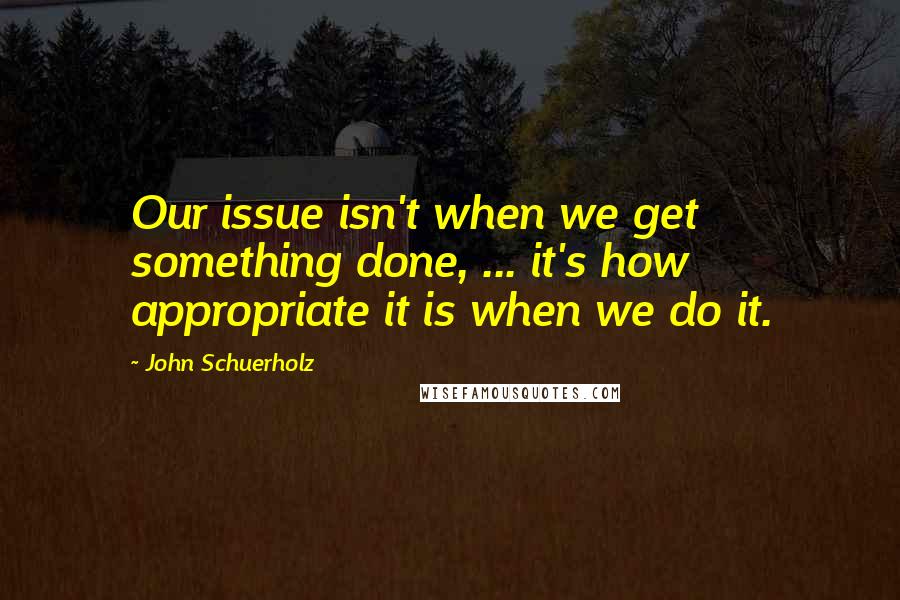 John Schuerholz Quotes: Our issue isn't when we get something done, ... it's how appropriate it is when we do it.