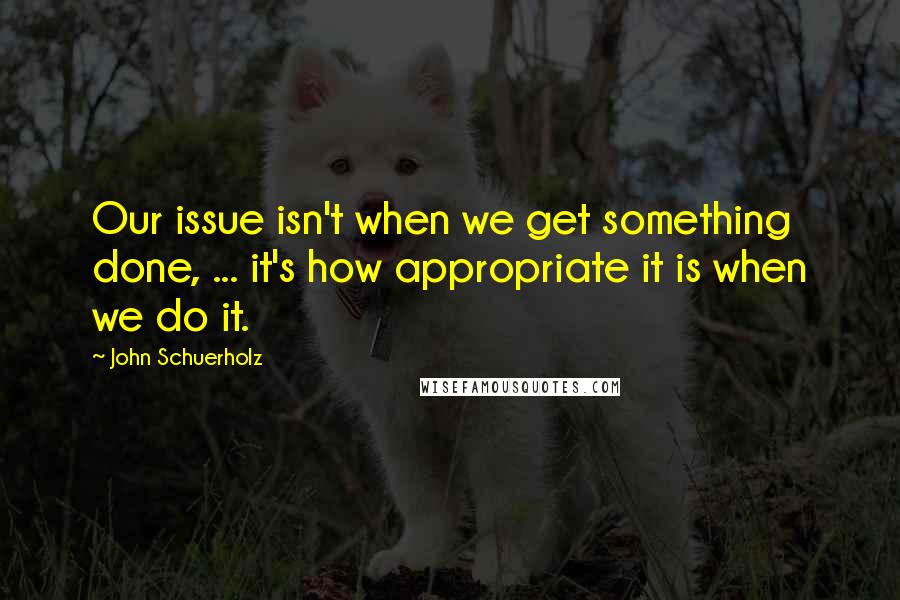 John Schuerholz Quotes: Our issue isn't when we get something done, ... it's how appropriate it is when we do it.