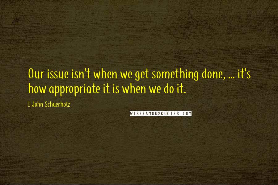 John Schuerholz Quotes: Our issue isn't when we get something done, ... it's how appropriate it is when we do it.