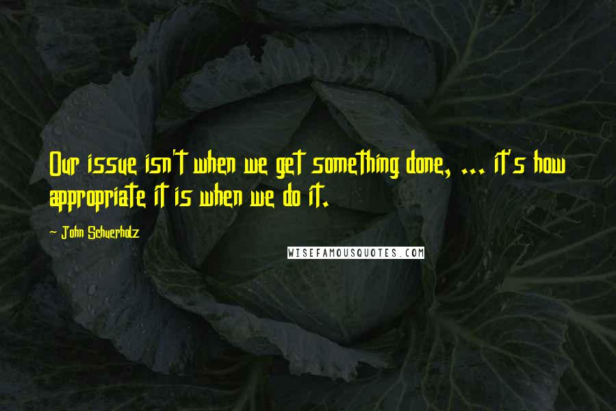 John Schuerholz Quotes: Our issue isn't when we get something done, ... it's how appropriate it is when we do it.