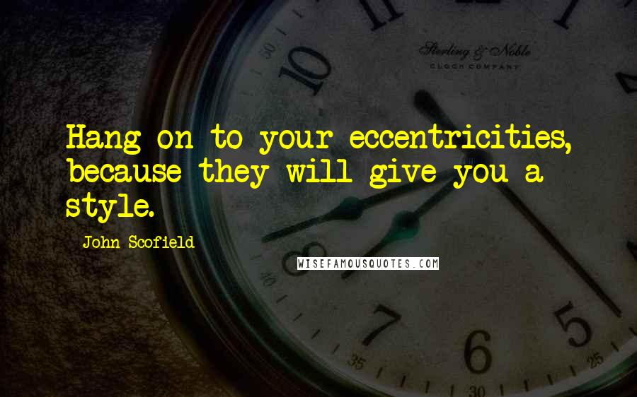 John Scofield Quotes: Hang on to your eccentricities, because they will give you a style.