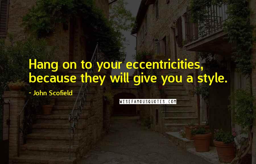 John Scofield Quotes: Hang on to your eccentricities, because they will give you a style.