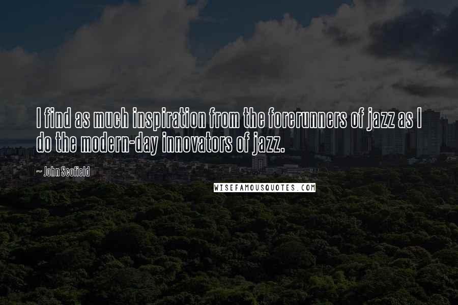 John Scofield Quotes: I find as much inspiration from the forerunners of jazz as I do the modern-day innovators of jazz.