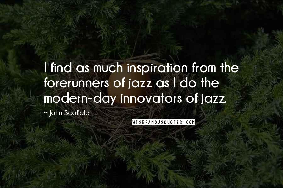 John Scofield Quotes: I find as much inspiration from the forerunners of jazz as I do the modern-day innovators of jazz.
