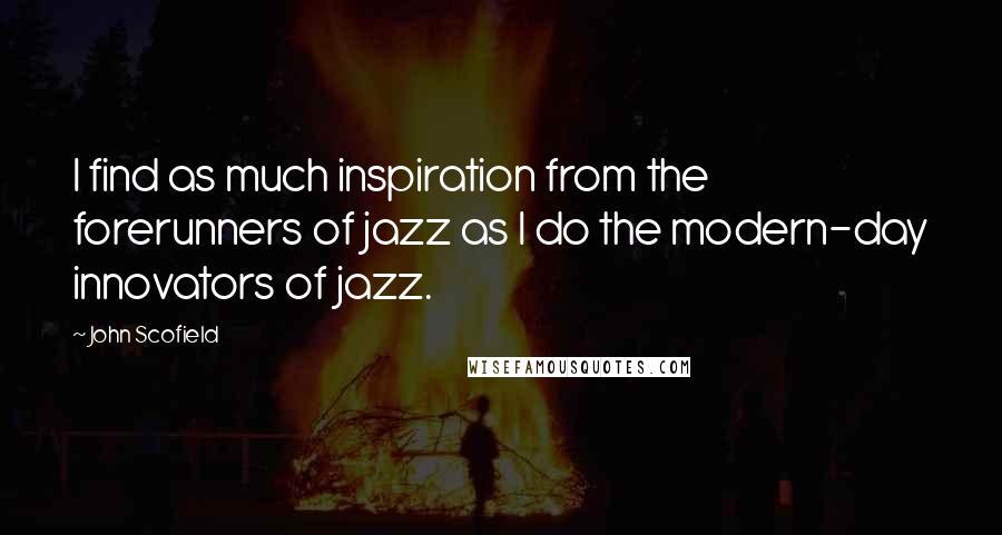John Scofield Quotes: I find as much inspiration from the forerunners of jazz as I do the modern-day innovators of jazz.