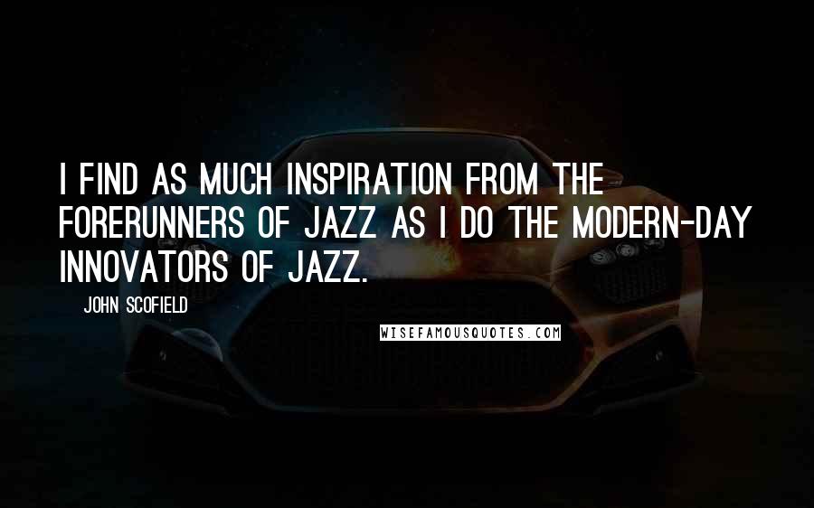 John Scofield Quotes: I find as much inspiration from the forerunners of jazz as I do the modern-day innovators of jazz.