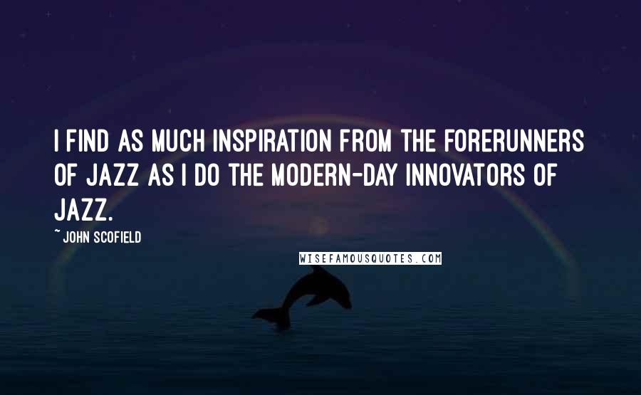 John Scofield Quotes: I find as much inspiration from the forerunners of jazz as I do the modern-day innovators of jazz.
