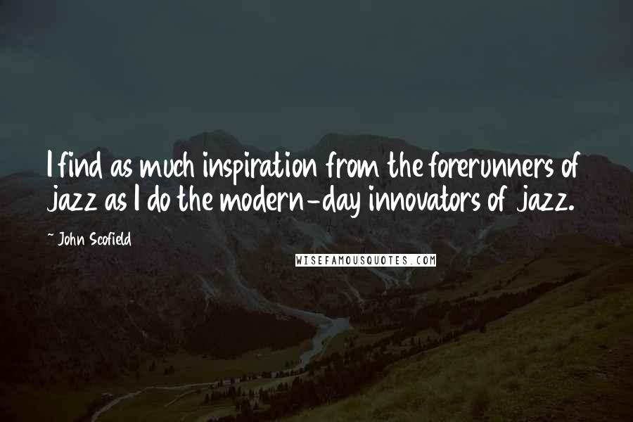 John Scofield Quotes: I find as much inspiration from the forerunners of jazz as I do the modern-day innovators of jazz.