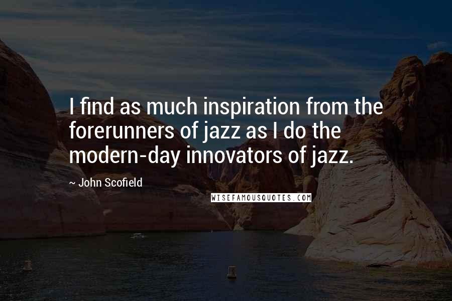 John Scofield Quotes: I find as much inspiration from the forerunners of jazz as I do the modern-day innovators of jazz.