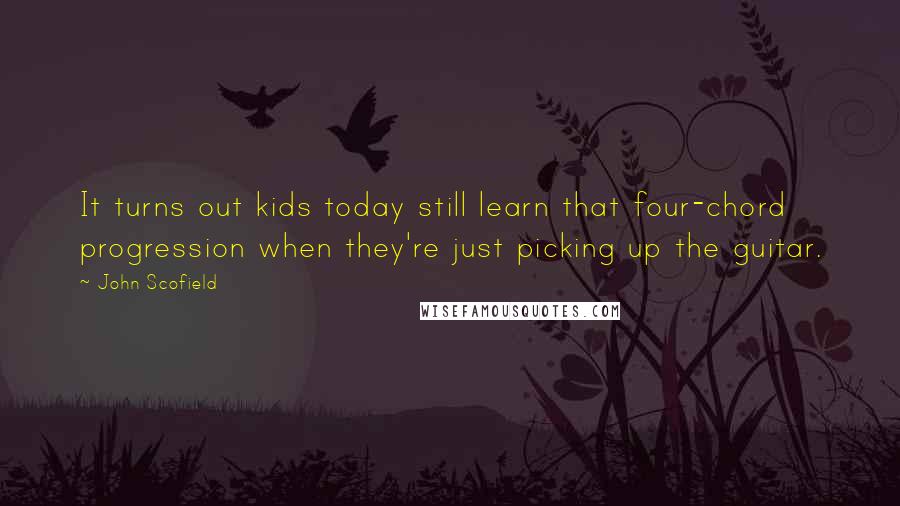 John Scofield Quotes: It turns out kids today still learn that four-chord progression when they're just picking up the guitar.