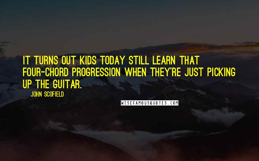 John Scofield Quotes: It turns out kids today still learn that four-chord progression when they're just picking up the guitar.