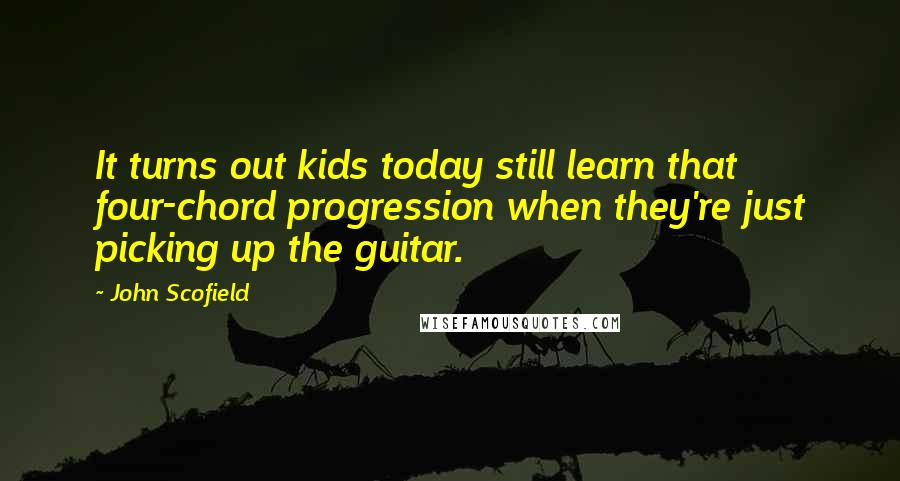 John Scofield Quotes: It turns out kids today still learn that four-chord progression when they're just picking up the guitar.