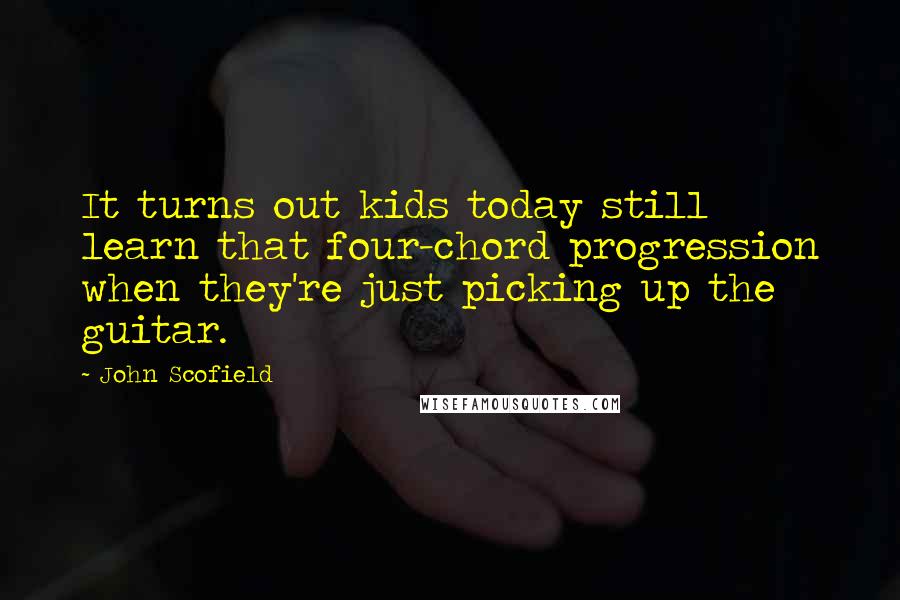 John Scofield Quotes: It turns out kids today still learn that four-chord progression when they're just picking up the guitar.