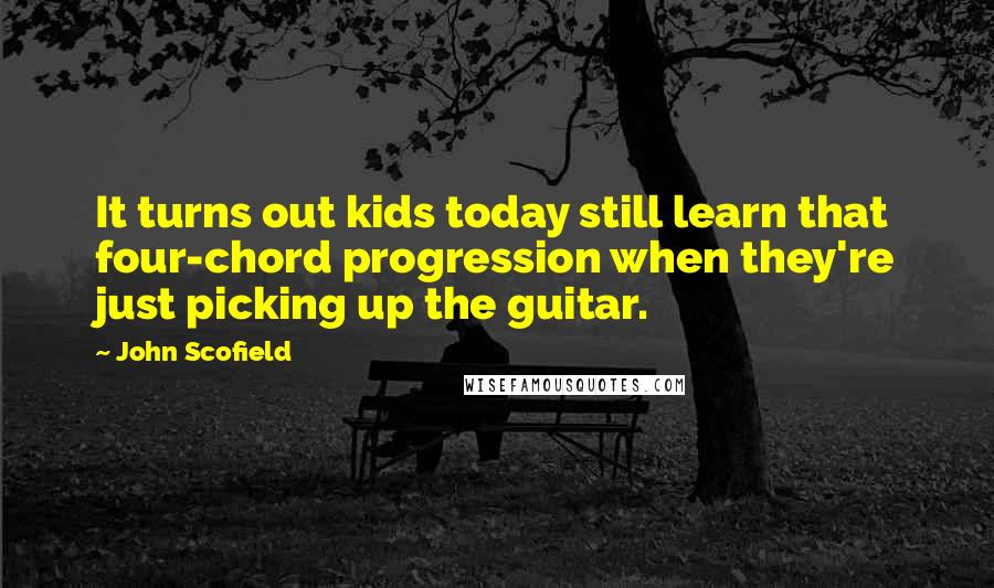 John Scofield Quotes: It turns out kids today still learn that four-chord progression when they're just picking up the guitar.