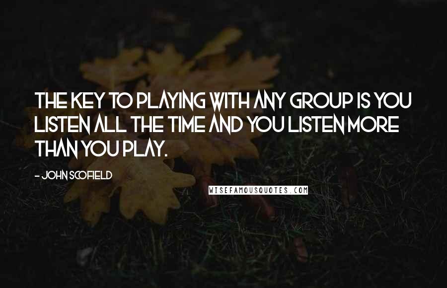 John Scofield Quotes: The key to playing with any group is you listen all the time and you listen more than you play.