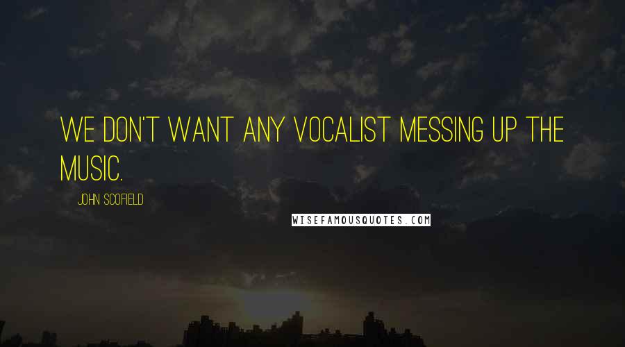 John Scofield Quotes: We don't want any vocalist messing up the music.