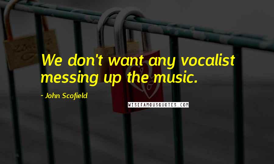 John Scofield Quotes: We don't want any vocalist messing up the music.