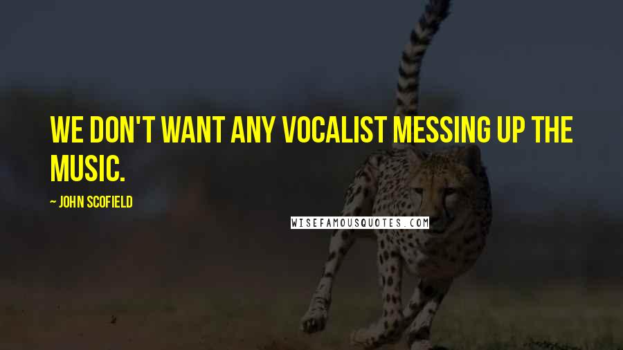 John Scofield Quotes: We don't want any vocalist messing up the music.