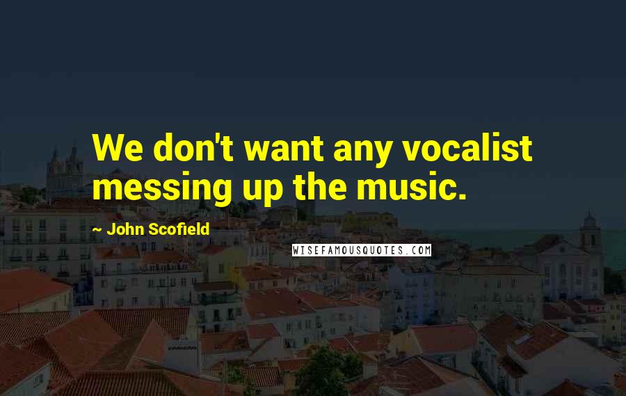 John Scofield Quotes: We don't want any vocalist messing up the music.