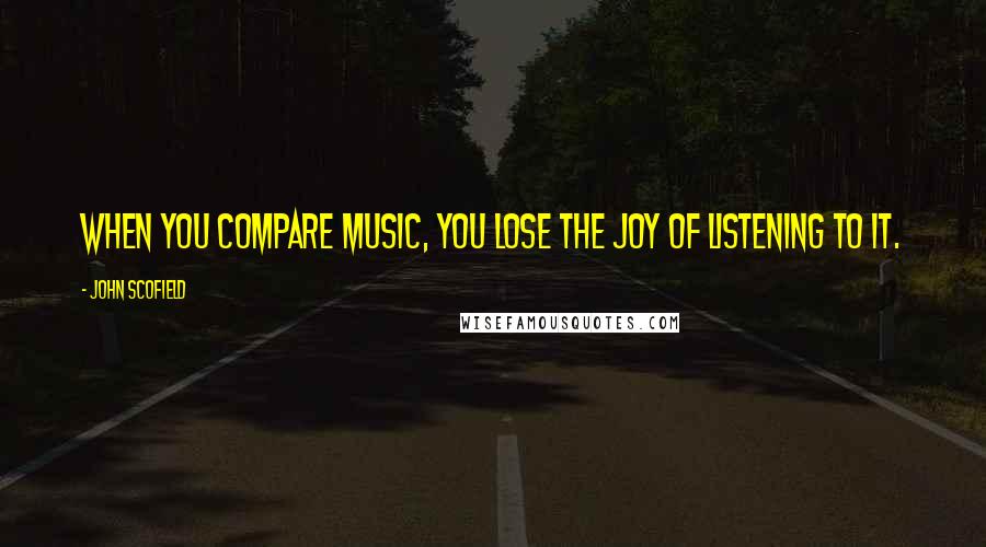 John Scofield Quotes: When you compare music, you lose the joy of listening to it.