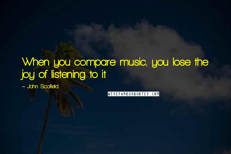 John Scofield Quotes: When you compare music, you lose the joy of listening to it.