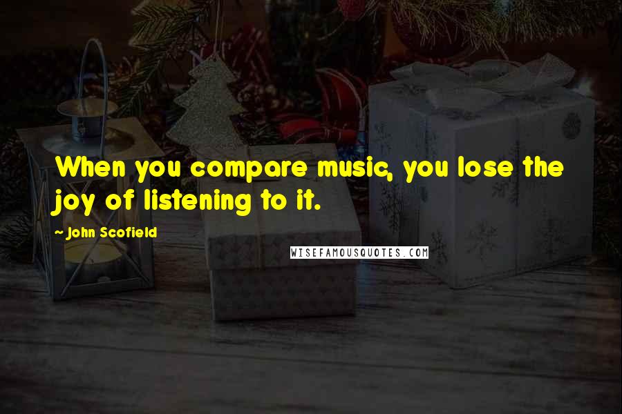 John Scofield Quotes: When you compare music, you lose the joy of listening to it.