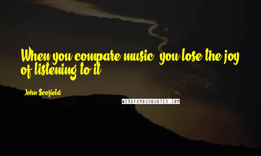 John Scofield Quotes: When you compare music, you lose the joy of listening to it.