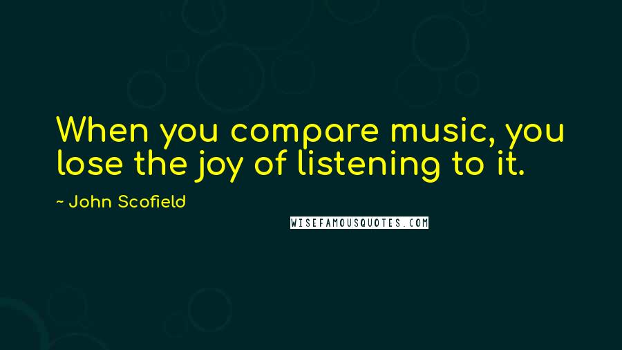 John Scofield Quotes: When you compare music, you lose the joy of listening to it.