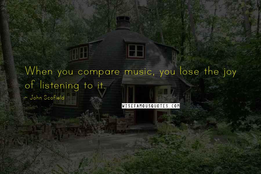 John Scofield Quotes: When you compare music, you lose the joy of listening to it.
