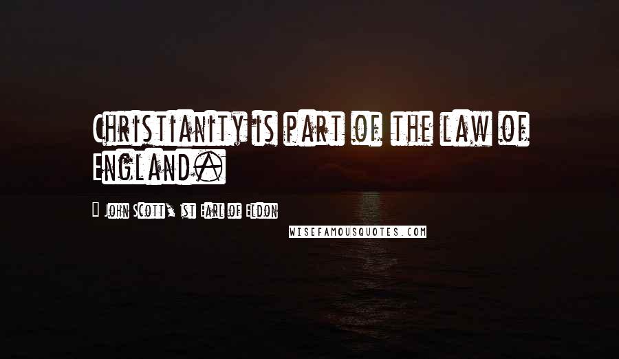 John Scott, 1st Earl Of Eldon Quotes: Christianity is part of the law of England.
