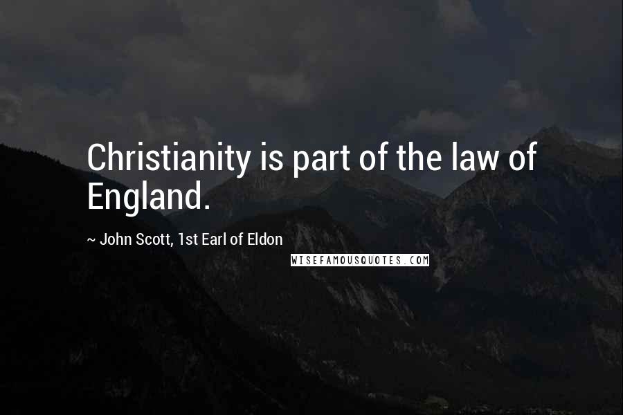 John Scott, 1st Earl Of Eldon Quotes: Christianity is part of the law of England.