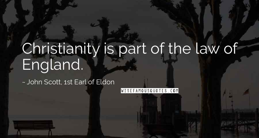 John Scott, 1st Earl Of Eldon Quotes: Christianity is part of the law of England.