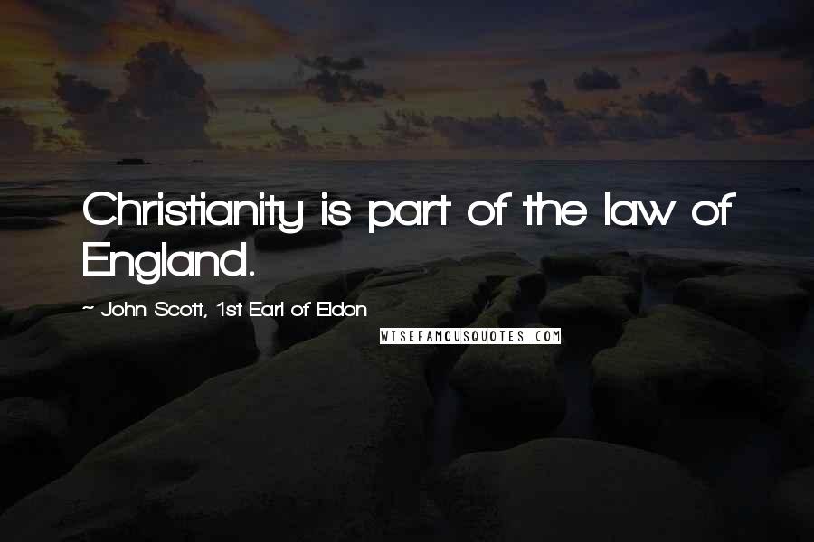 John Scott, 1st Earl Of Eldon Quotes: Christianity is part of the law of England.