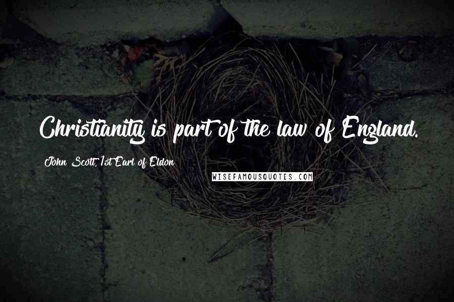 John Scott, 1st Earl Of Eldon Quotes: Christianity is part of the law of England.